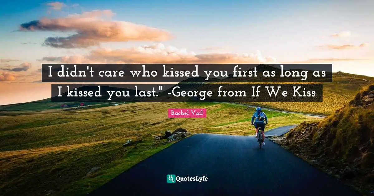 I didn't care who kissed you first as long as I kissed you last." -George from If We Kiss