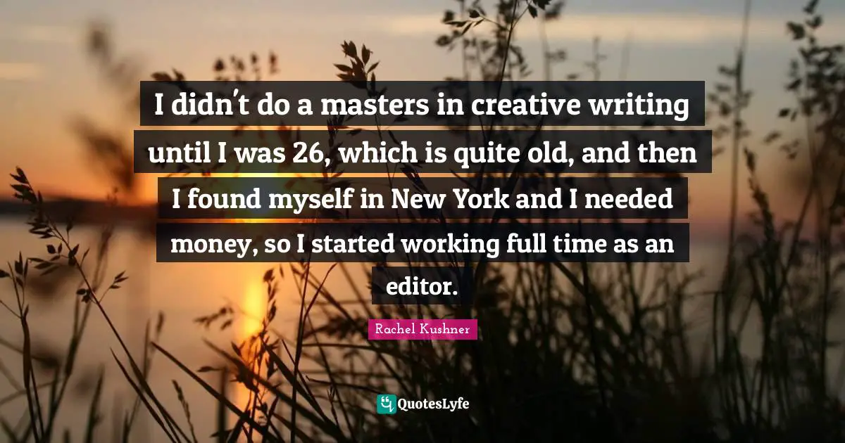 I didn't do a masters in creative writing until I was 26, which is quite old, and then I found myself in New York and I needed money, so I started working full time as an editor.