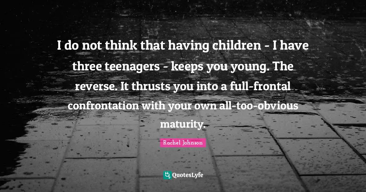 Having Children Quotes: "I do not think that having children - I have three teenagers - keeps you young. The reverse. It thrusts you into a full-frontal confrontation with your own all-too-obvious maturity."