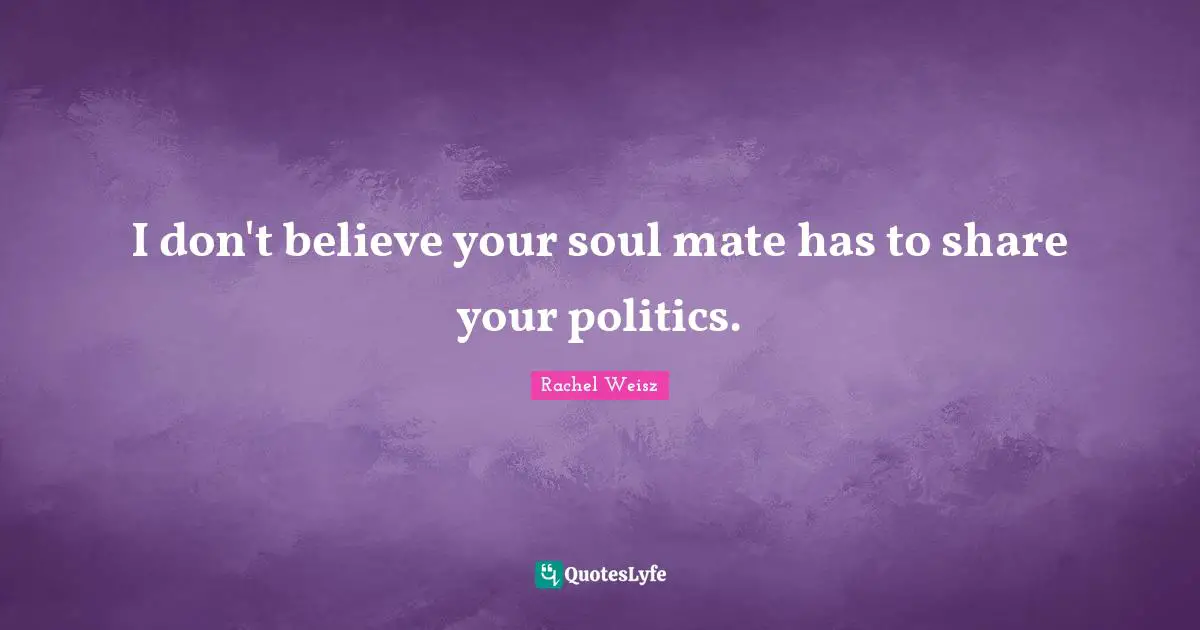 I don't believe your soul mate has to share your politics.