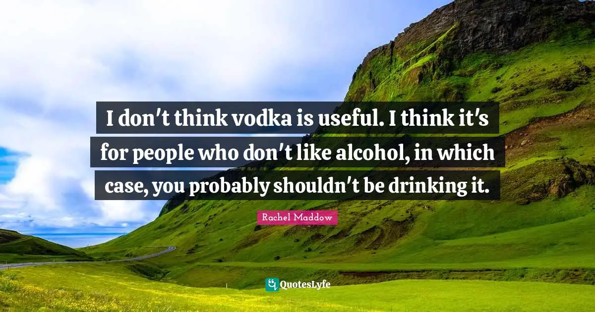 I don't think vodka is useful. I think it's for people who don't like alcohol, in which case, you probably shouldn't be drinking it.
