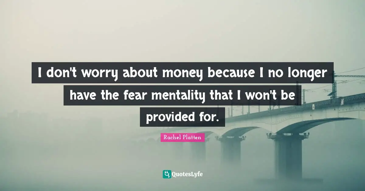 I don't worry about money because I no longer have the fear mentality that I won't be provided for.