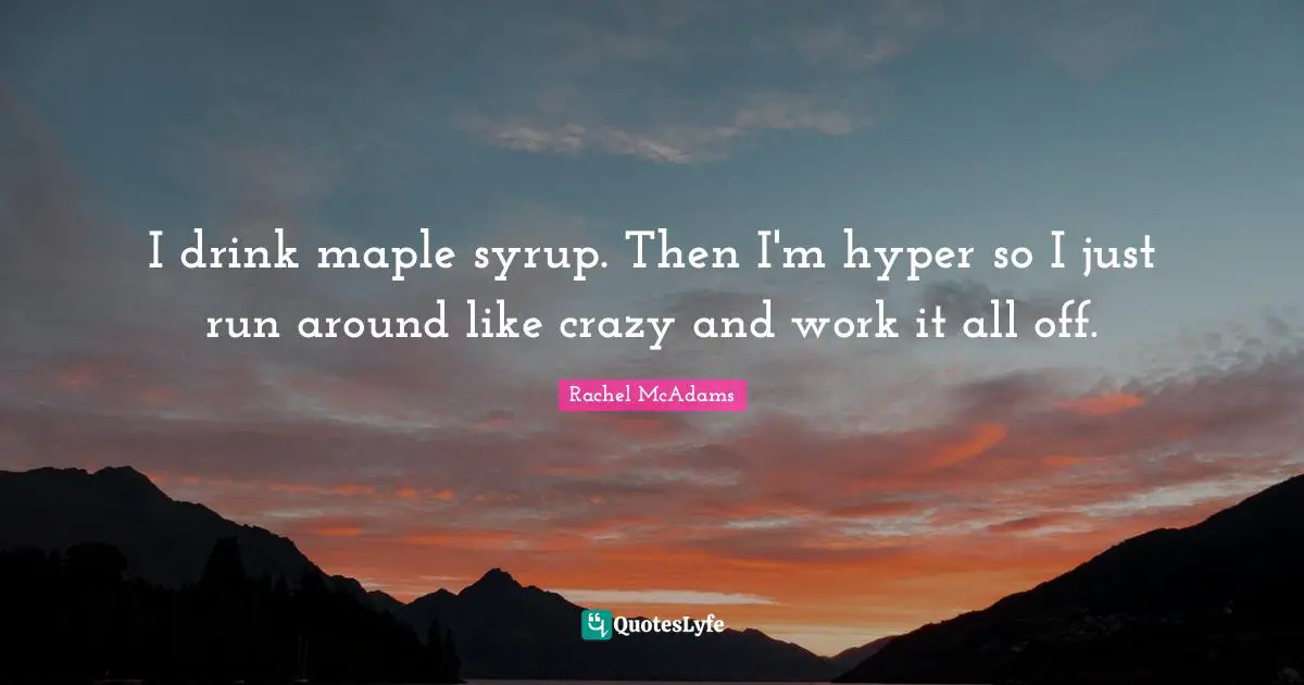 Rachel McAdams Quotes: "I drink maple syrup. Then I'm hyper so I just run around like crazy and work it all off."