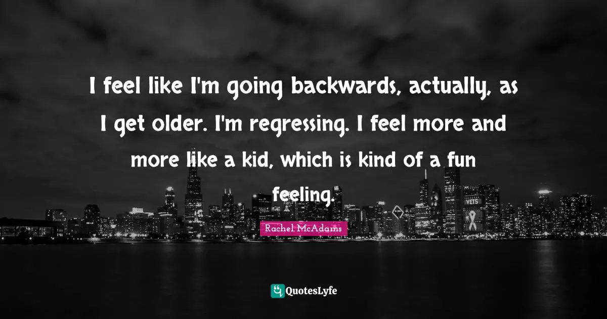 Rachel McAdams Quotes: "I feel like I'm going backwards, actually, as I get older. I'm regressing. I feel more and more like a kid, which is kind of a fun feeling."
