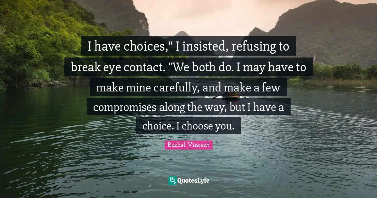 I have choices," I insisted, refusing to break eye contact. "We both do. I may have to make mine carefully, and make a few compromises along the way, but I have a choice. I choose you.