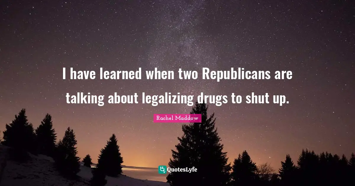 Rachel Maddow Quotes: "I have learned when two Republicans are talking about legalizing drugs to shut up."