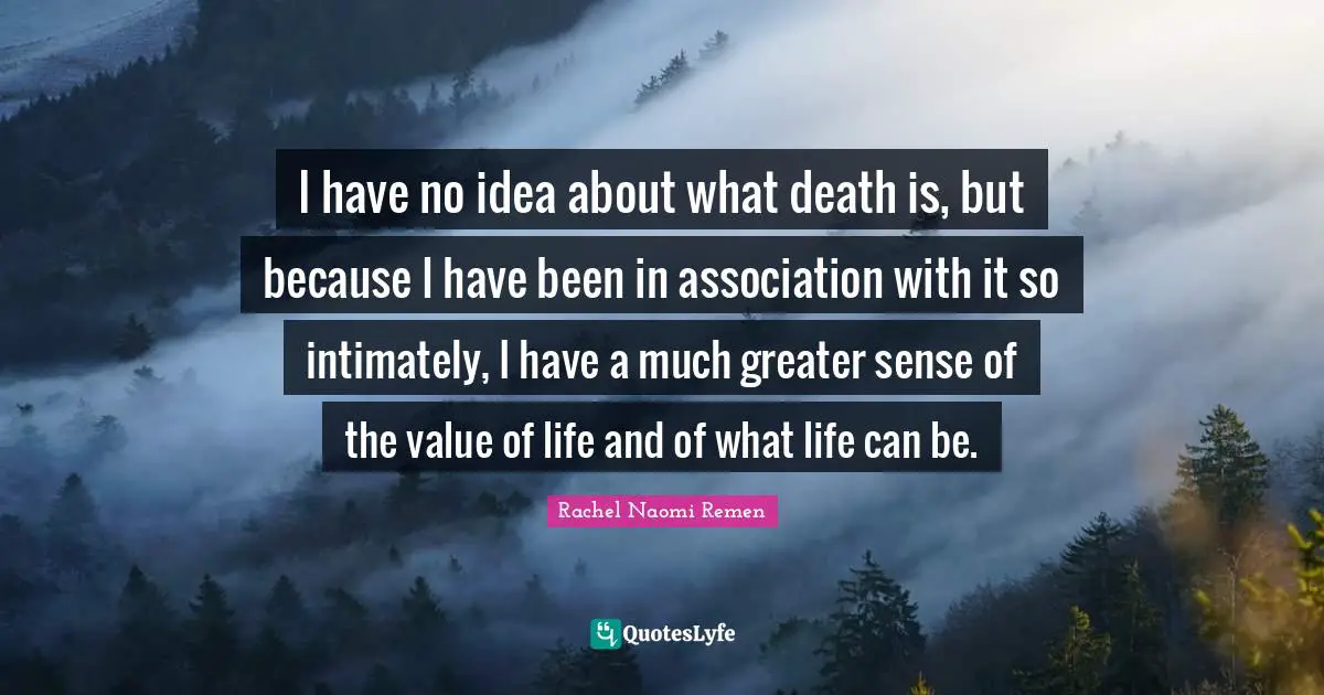 Value Of Life Quotes: "I have no idea about what death is, but because I have been in association with it so intimately, I have a much greater sense of the value of life and of what life can be."