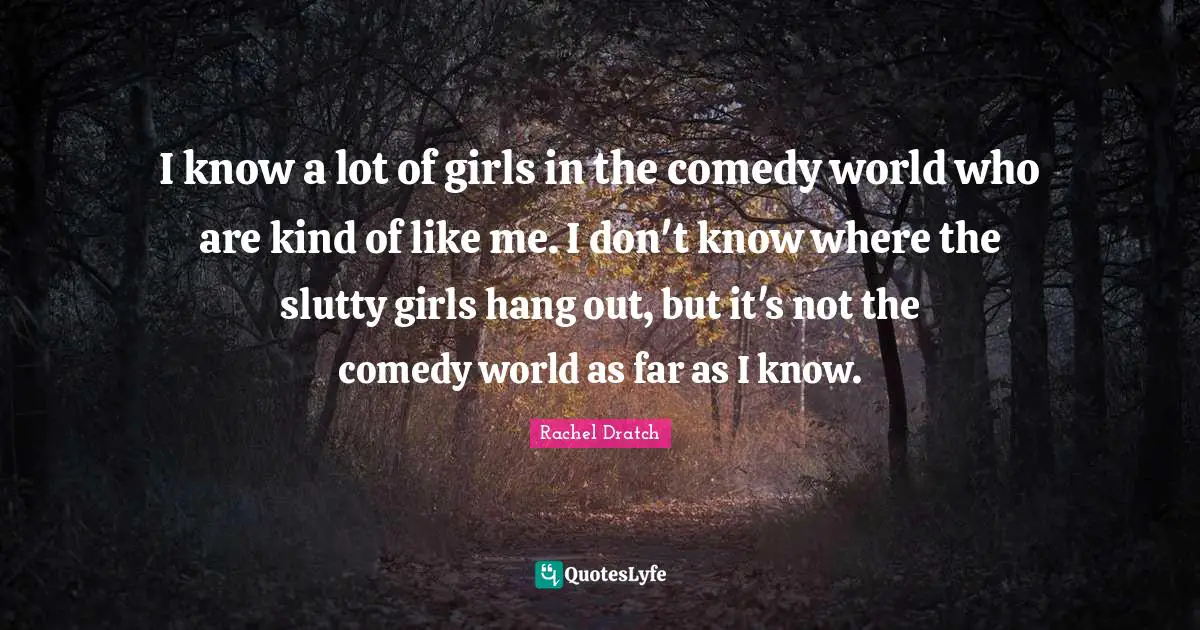 I know a lot of girls in the comedy world who are kind of like me. I don't know where the slutty girls hang out, but it's not the comedy world as far as I know.