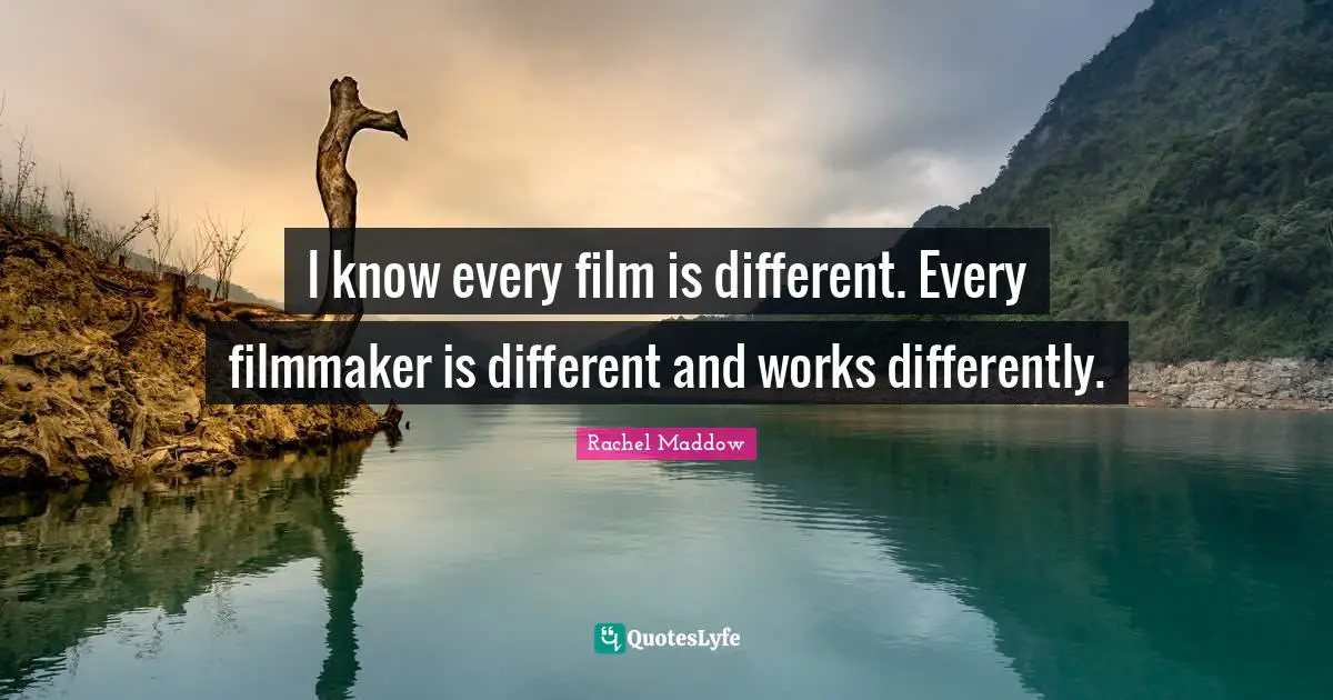 I know every film is different. Every filmmaker is different and works differently.