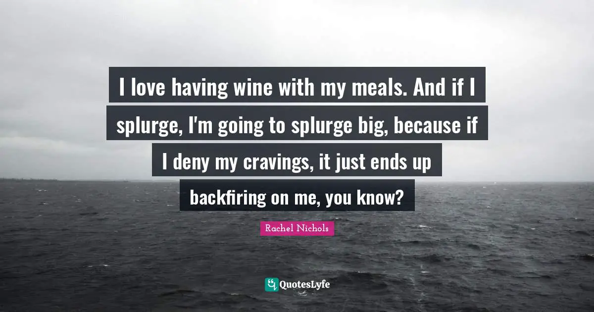 I love having wine with my meals. And if I splurge, I'm going to splurge big, because if I deny my cravings, it just ends up backfiring on me, you know?