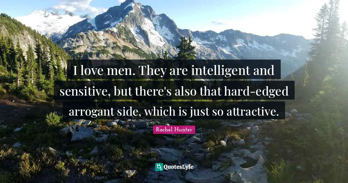 I love men. They are intelligent and sensitive, but there's also that hard-edged arrogant side, which is just so attractive.