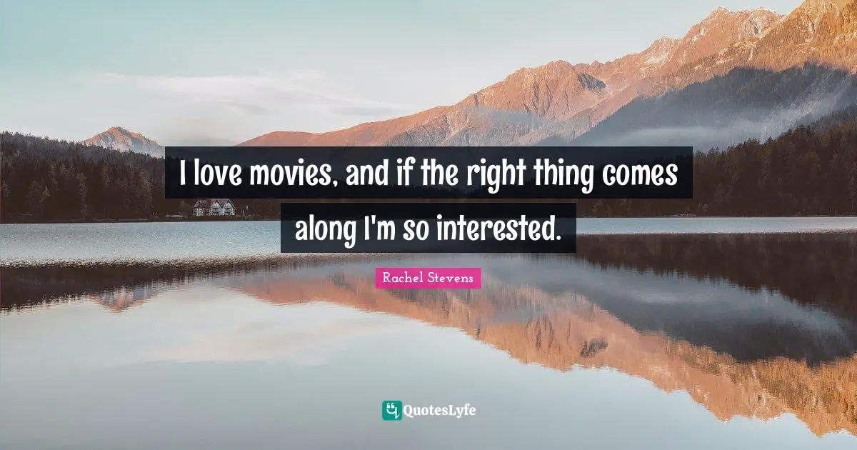 I love movies, and if the right thing comes along I'm so interested.