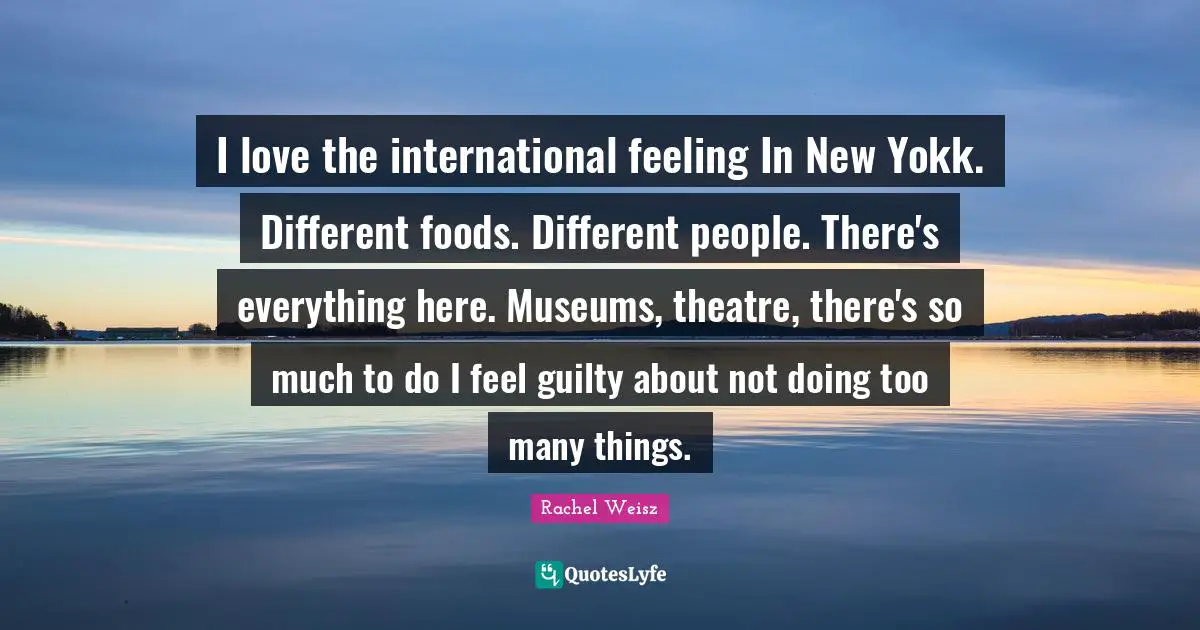 I love the international feeling In New Yokk. Different foods. Different people. There's everything here. Museums, theatre, there's so much to do I feel guilty about not doing too many things.