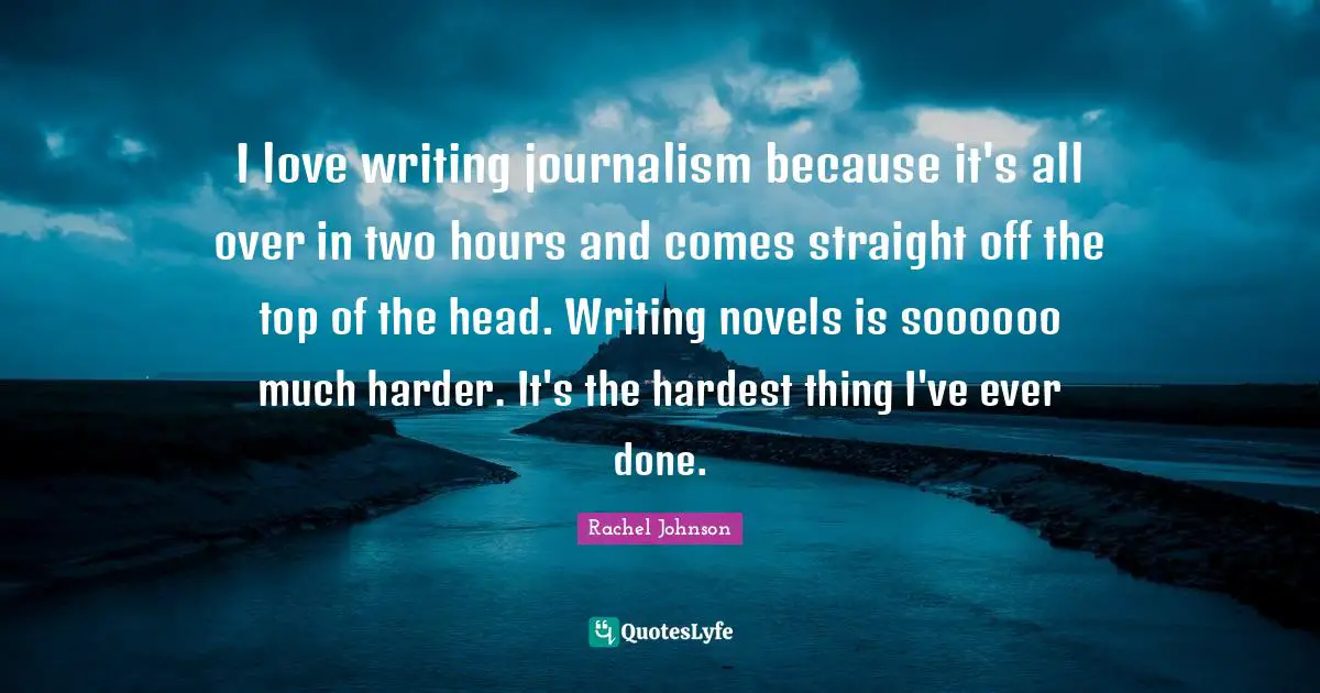 I love writing journalism because it's all over in two hours and comes straight off the top of the head. Writing novels is soooooo much harder. It's the hardest thing I've ever done.