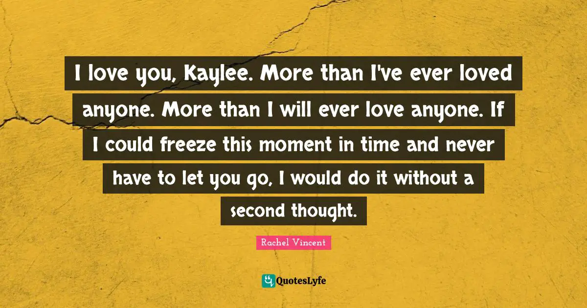 I love you, Kaylee. More than I've ever loved anyone. More than I will ever love anyone. If I could freeze this moment in time and never have to let you go, I would do it without a second thought.