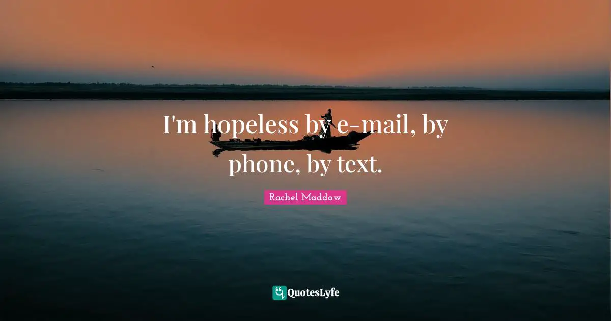 I'm hopeless by e-mail, by phone, by text.