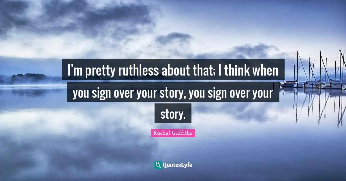 I'm pretty ruthless about that; I think when you sign over your story, you sign over your story.