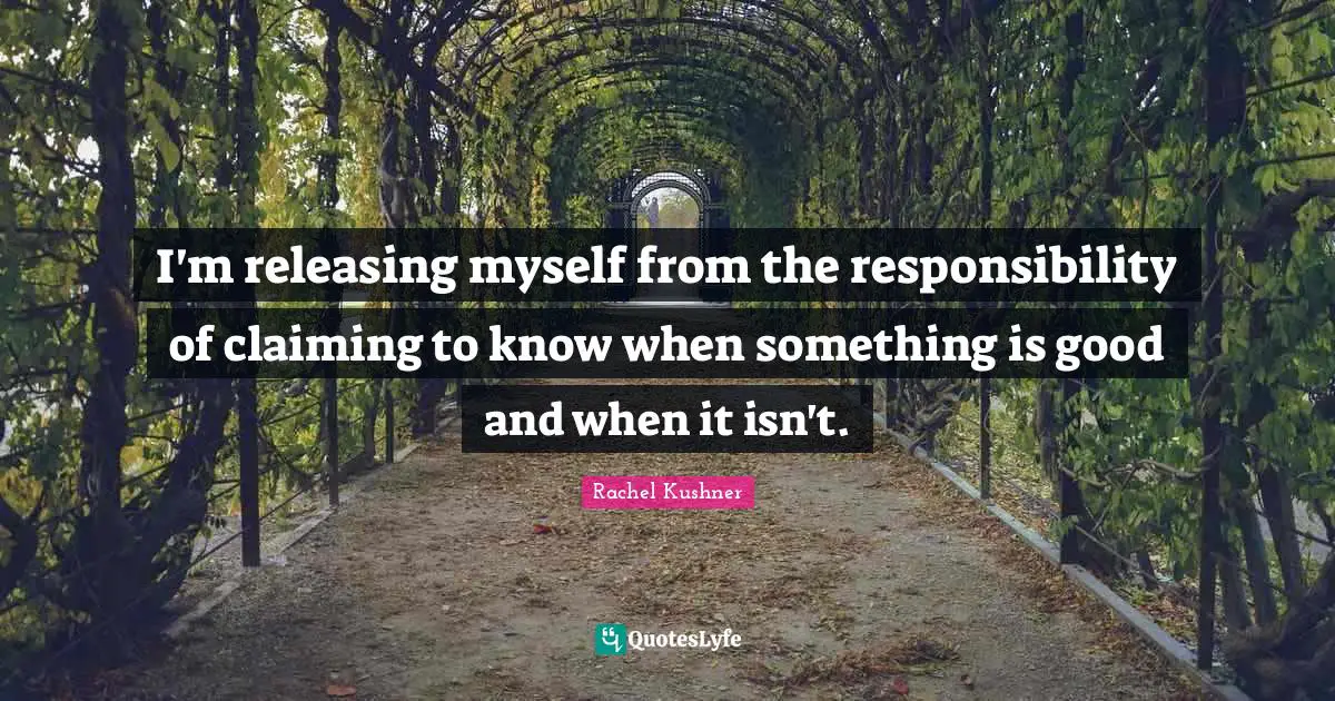I'm releasing myself from the responsibility of claiming to know when something is good and when it isn't.