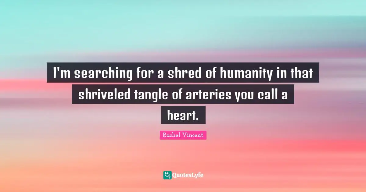 I'm searching for a shred of humanity in that shriveled tangle of arteries you call a heart.