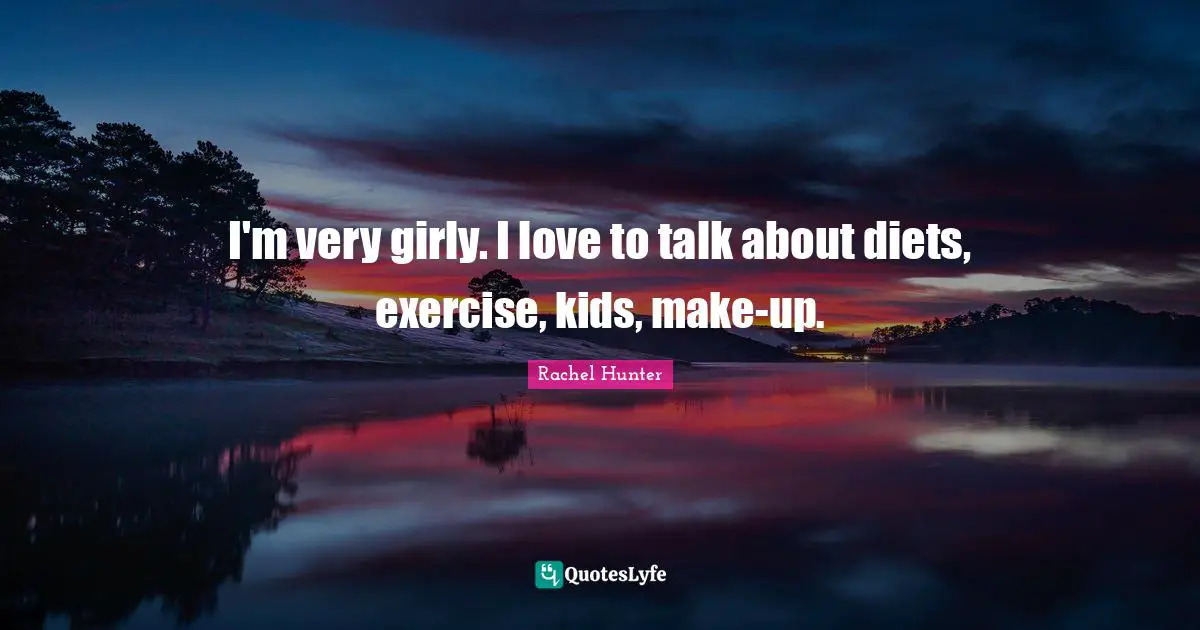 I'm very girly. I love to talk about diets, exercise, kids, make-up.
