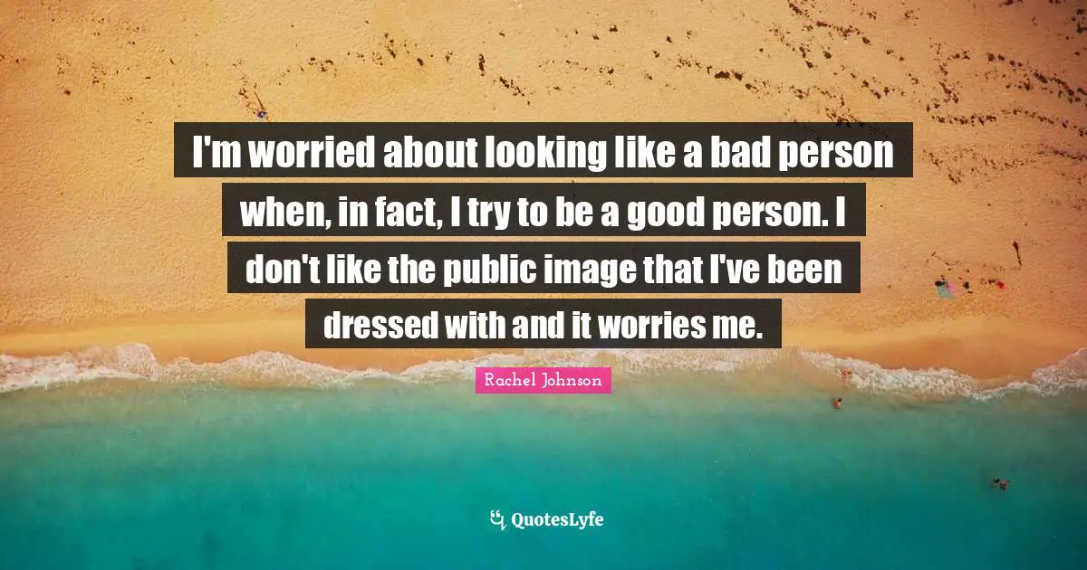 I'm worried about looking like a bad person when, in fact, I try to be a good person. I don't like the public image that I've been dressed with and it worries me.