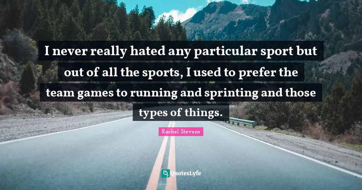 I never really hated any particular sport but out of all the sports, I used to prefer the team games to running and sprinting and those types of things.