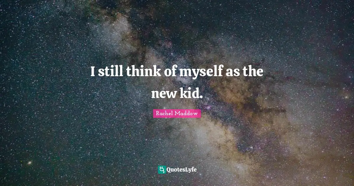 Rachel Maddow Quotes: "I still think of myself as the new kid."