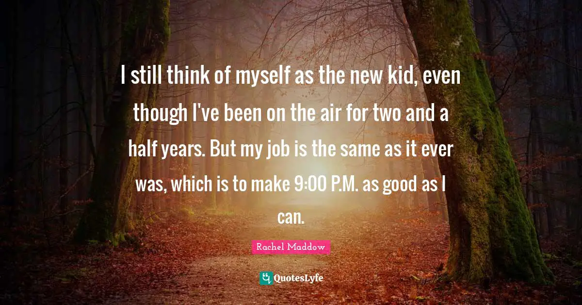 Rachel Maddow Quotes: "I still think of myself as the new kid, even though I've been on the air for two and a half years. But my job is the same as it ever was, which is to make 9:00 P.M. as good as I can."
