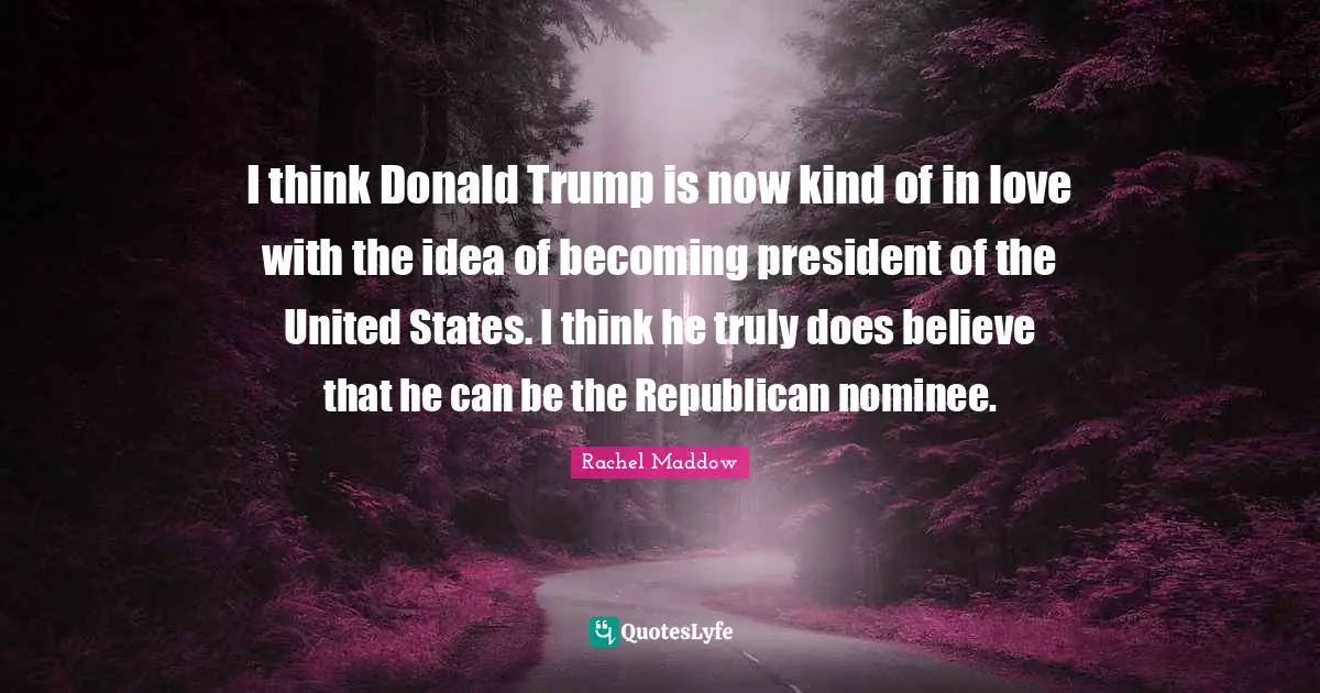 I think Donald Trump is now kind of in love with the idea of becoming president of the United States. I think he truly does believe that he can be the Republican nominee.