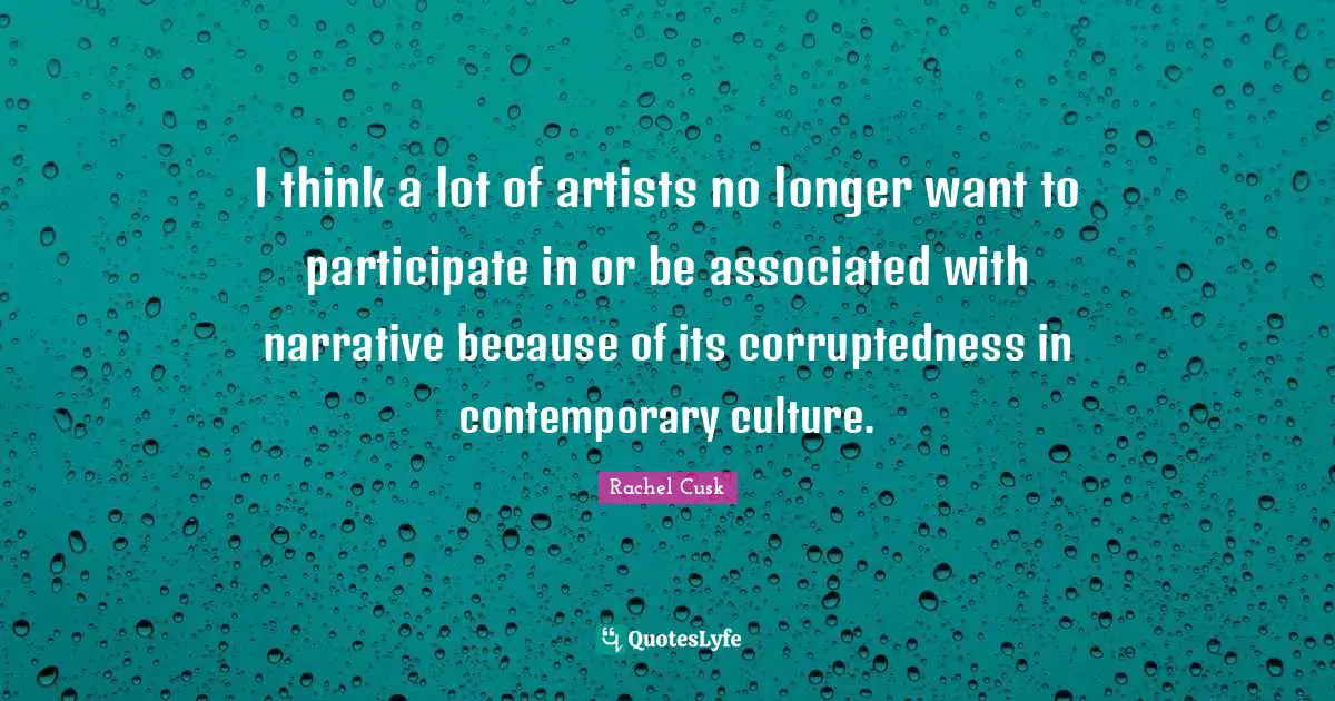 Rachel Cusk Quotes: "I think a lot of artists no longer want to participate in or be associated with narrative because of its corruptedness in contemporary culture."