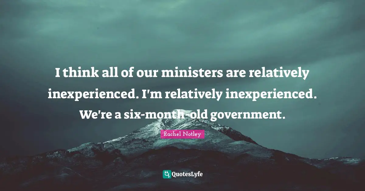 Six Months Quotes: "I think all of our ministers are relatively inexperienced. I'm relatively inexperienced. We're a six-month-old government."