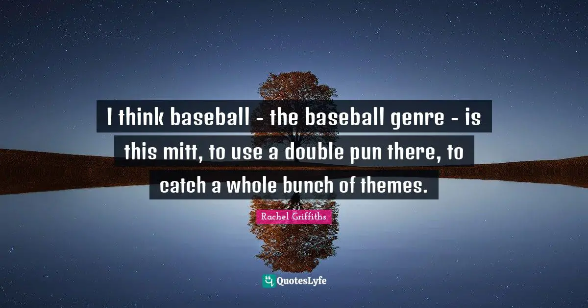 I think baseball - the baseball genre - is this mitt, to use a double pun there, to catch a whole bunch of themes.