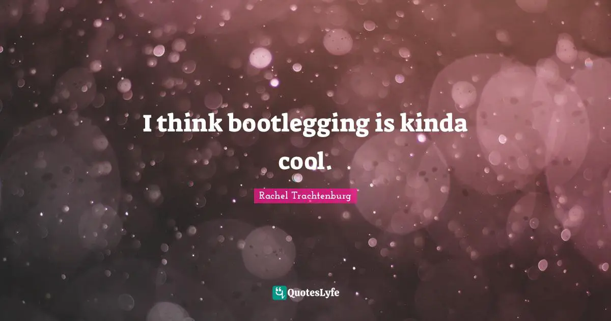 I think bootlegging is kinda cool.