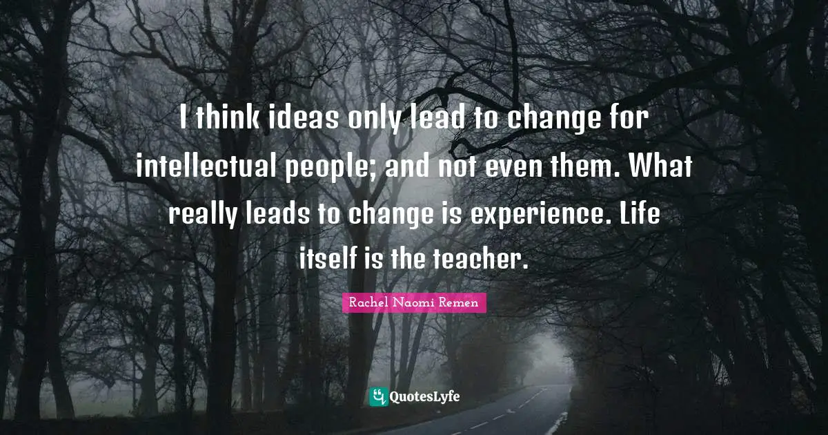 I think ideas only lead to change for intellectual people; and not even them. What really leads to change is experience. Life itself is the teacher.