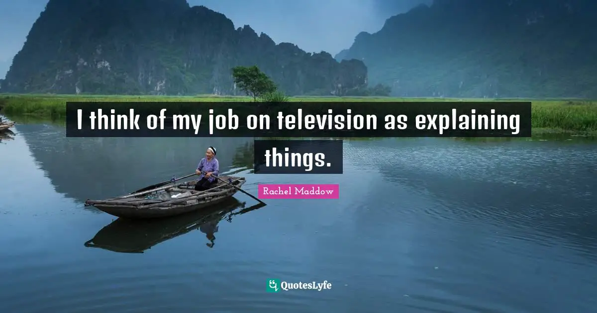 I think of my job on television as explaining things.