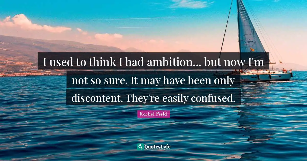 I used to think I had ambition... but now I'm not so sure. It may have been only discontent. They're easily confused.
