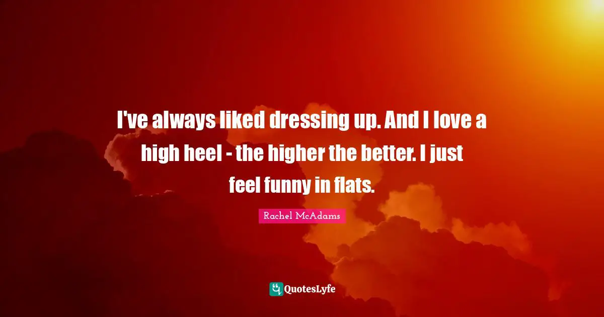Rachel McAdams Quotes: "I've always liked dressing up. And I love a high heel - the higher the better. I just feel funny in flats."