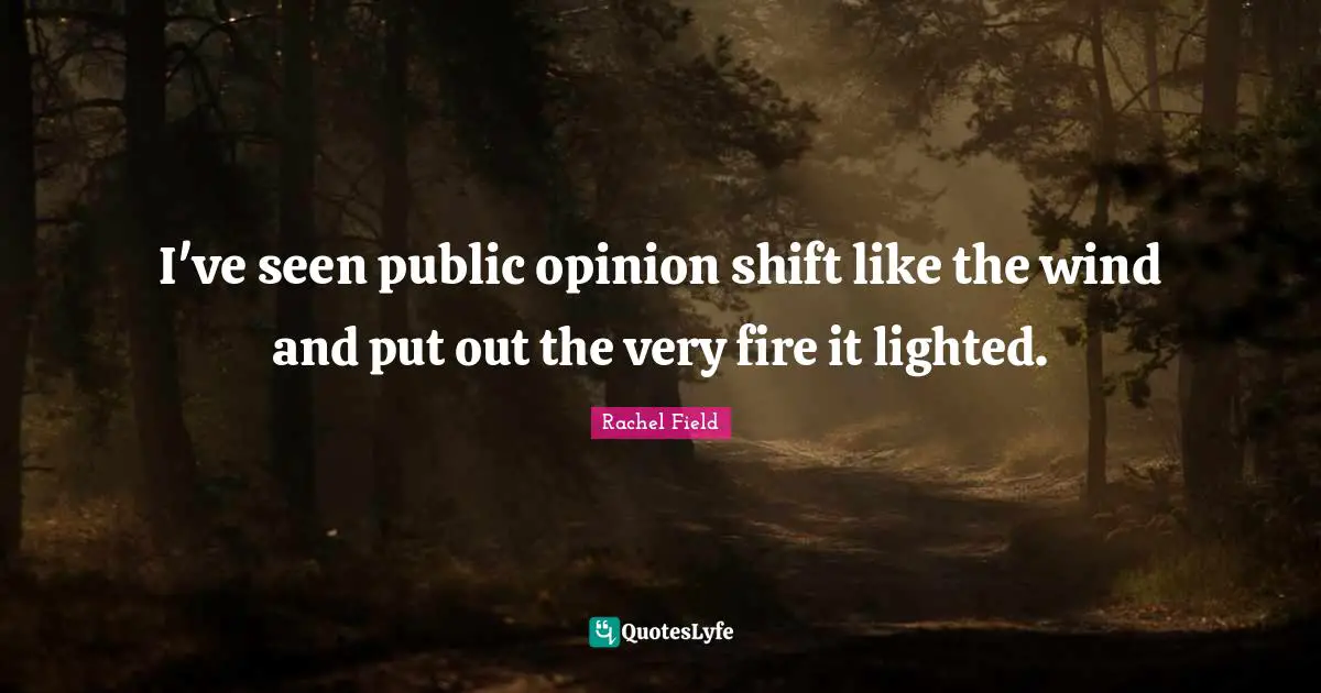 Rachel Field Quotes: "I've seen public opinion shift like the wind and put out the very fire it lighted."