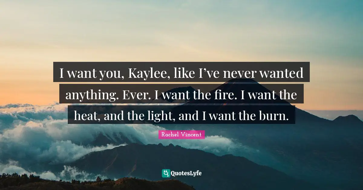I want you, Kaylee, like I’ve never wanted anything. Ever. I want the fire. I want the heat, and the light, and I want the burn.