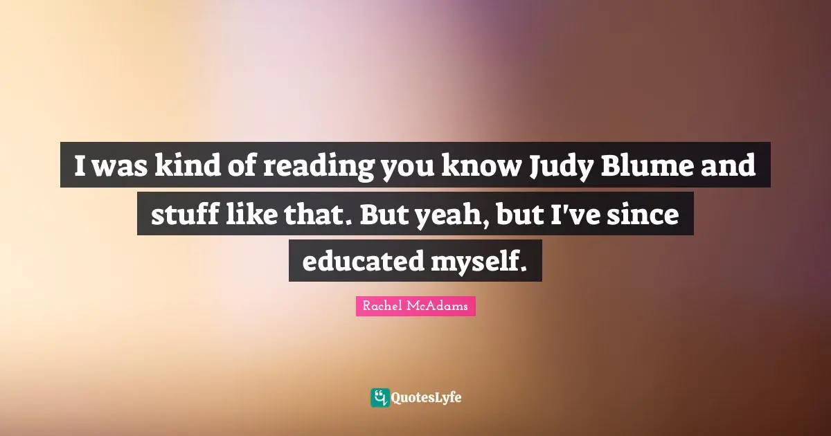 Rachel McAdams Quotes: "I was kind of reading you know Judy Blume and stuff like that. But yeah, but I've since educated myself."
