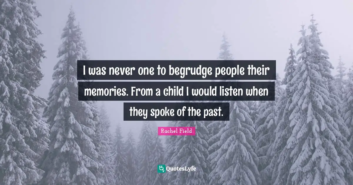 Rachel Field Quotes: "I was never one to begrudge people their memories. From a child I would listen when they spoke of the past."