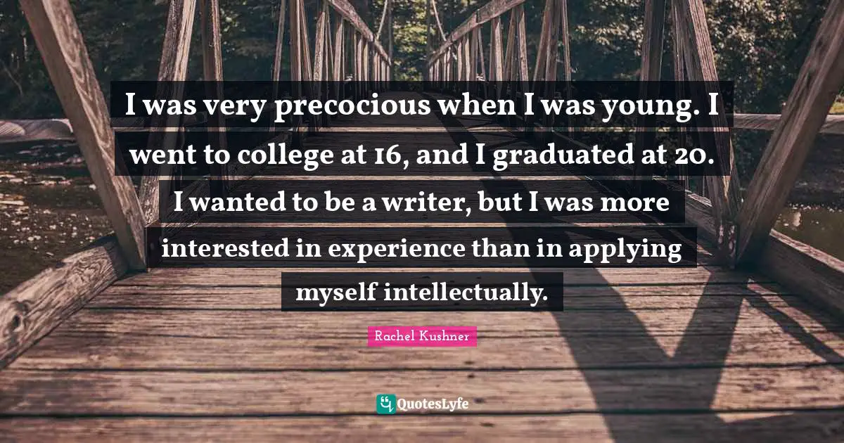 I was very precocious when I was young. I went to college at 16, and I graduated at 20. I wanted to be a writer, but I was more interested in experience than in applying myself intellectually.
