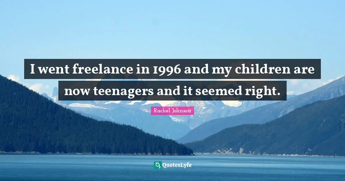 I went freelance in 1996 and my children are now teenagers and it seemed right.