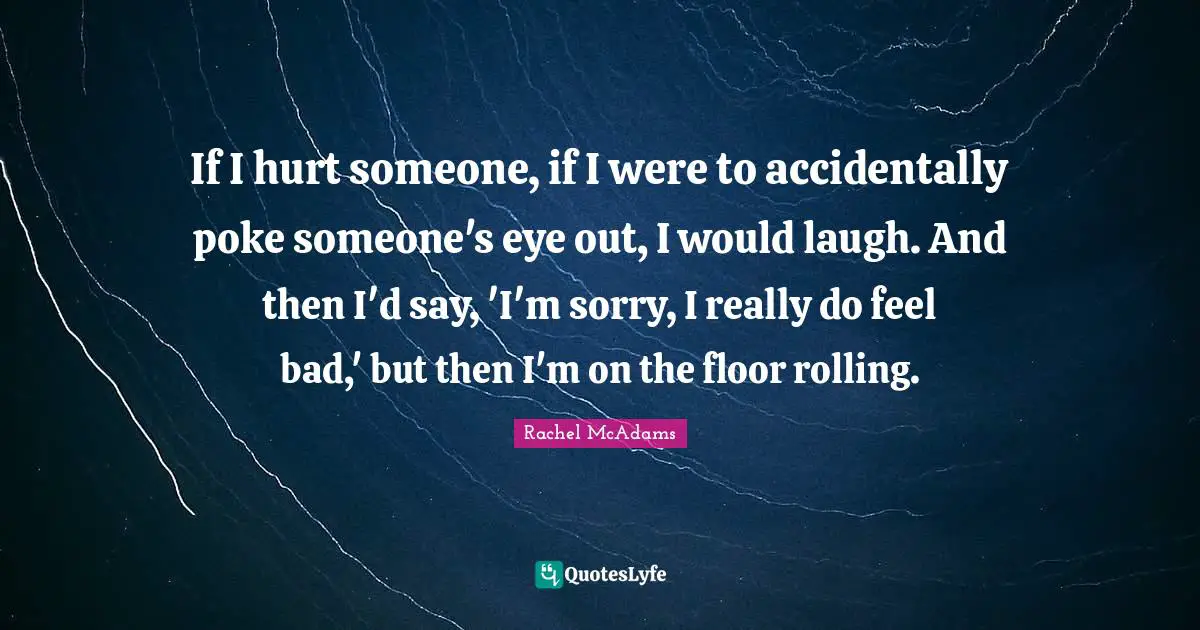 Rachel McAdams Quotes: "If I hurt someone, if I were to accidentally poke someone's eye out, I would laugh. And then I'd say, 'I'm sorry, I really do feel bad,' but then I'm on the floor rolling."