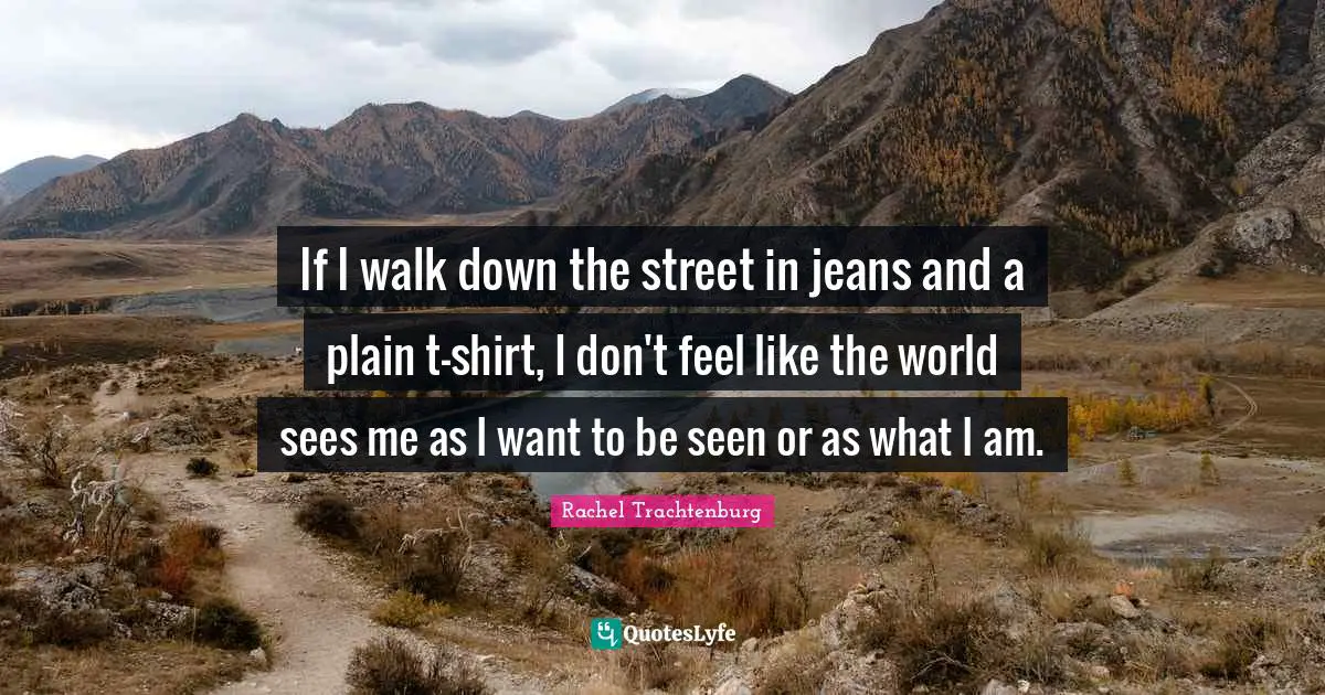 If I walk down the street in jeans and a plain t-shirt, I don't feel like the world sees me as I want to be seen or as what I am.