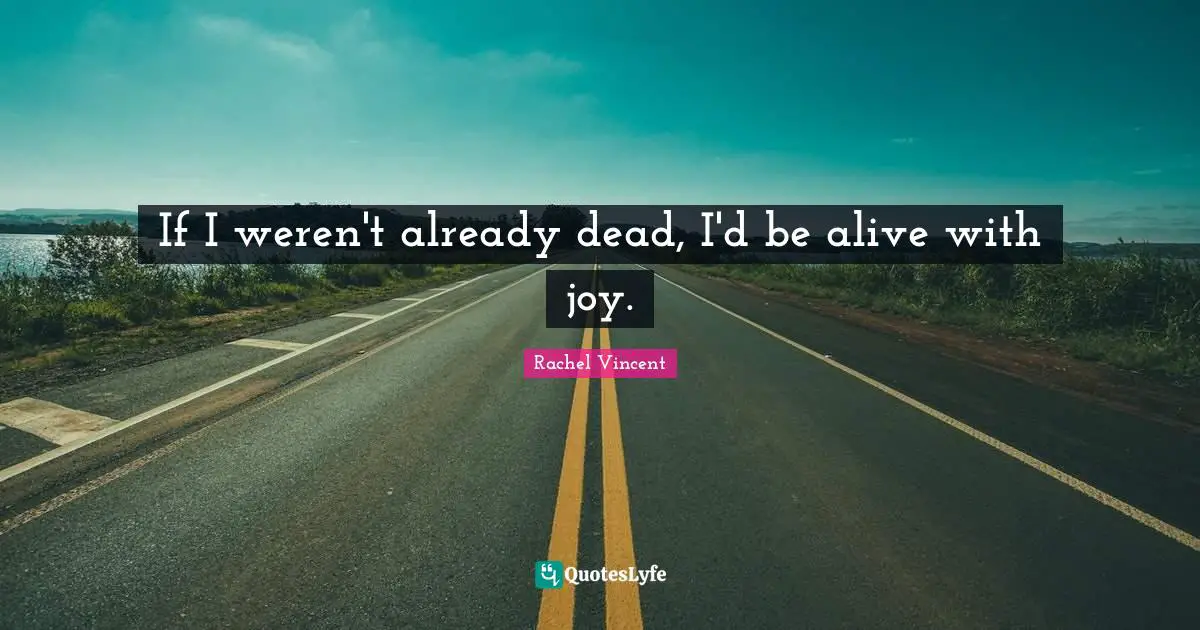 If I weren't already dead, I'd be alive with joy.