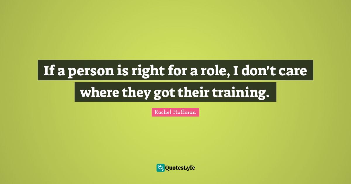 If a person is right for a role, I don't care where they got their training.