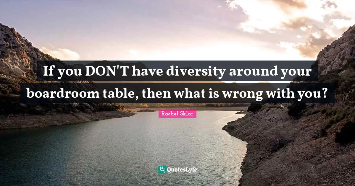 If you DON'T have diversity around your boardroom table, then what is wrong with you?