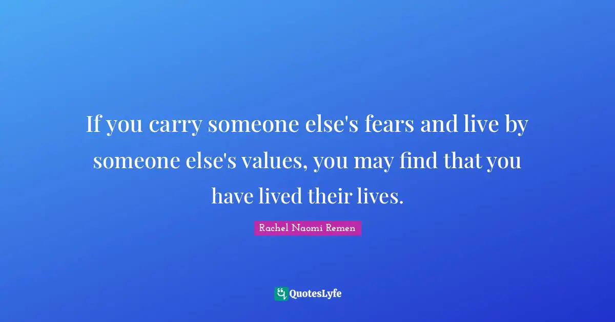 If you carry someone else's fears and live by someone else's values, you may find that you have lived their lives.