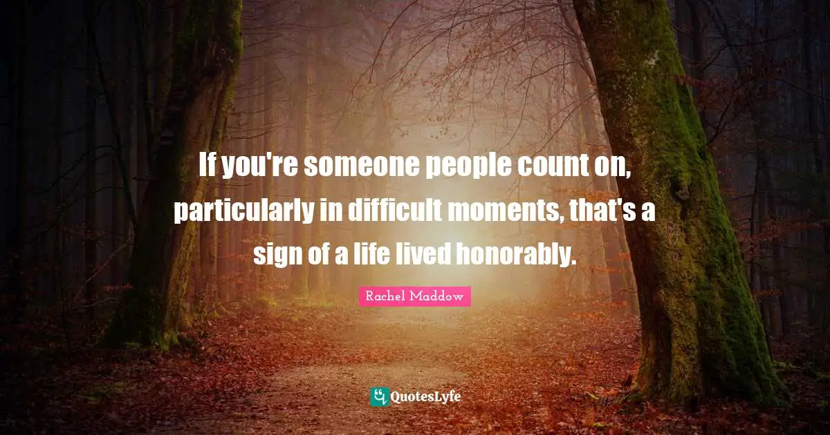 Rachel Maddow Quotes: "If you're someone people count on, particularly in difficult moments, that's a sign of a life lived honorably."
